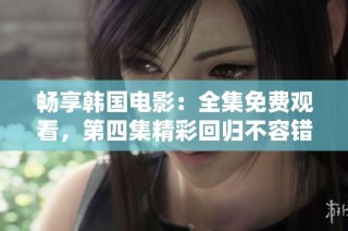 畅享韩国电影：全集免费观看，第四集精彩回归不容错过