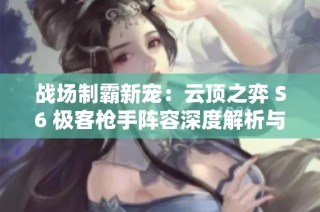 战场制霸新宠：云顶之弈 S6 极客枪手阵容深度解析与攻略