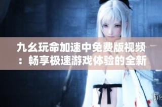 九幺玩命加速中免费版视频：畅享极速游戏体验的全新版本