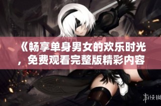 《畅享单身男女的欢乐时光，免费观看完整版精彩内容》