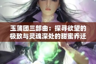玉蒲团三部曲：探寻欲望的极致与灵魂深处的甜蜜乔迁