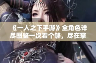 《一人之下手游》全角色详尽图鉴一次看个够，尽在掌中体验