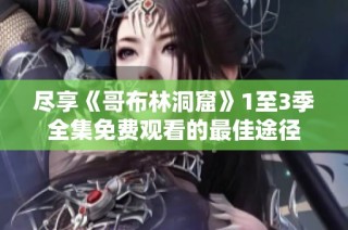 尽享《哥布林洞窟》1至3季全集免费观看的最佳途径