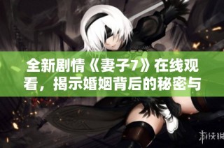 全新剧情《妻子7》在线观看，揭示婚姻背后的秘密与挑战