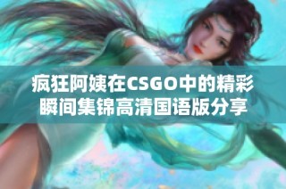 疯狂阿姨在CSGO中的精彩瞬间集锦高清国语版分享