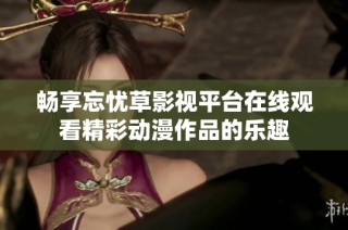 畅享忘忧草影视平台在线观看精彩动漫作品的乐趣