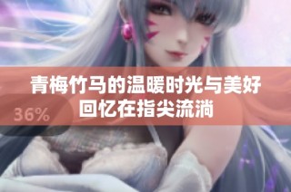 青梅竹马的温暖时光与美好回忆在指尖流淌