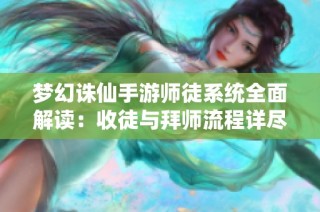 梦幻诛仙手游师徒系统全面解读：收徒与拜师流程详尽指南