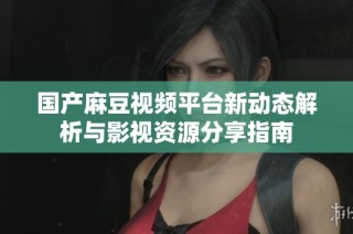 国产麻豆视频平台新动态解析与影视资源分享指南
