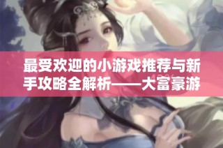 最受欢迎的小游戏推荐与新手攻略全解析——大富豪游戏指南