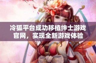 冷狐平台成功移植绅士游戏官网，实现全新游戏体验