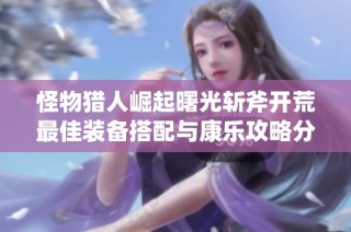 怪物猎人崛起曙光斩斧开荒最佳装备搭配与康乐攻略分享