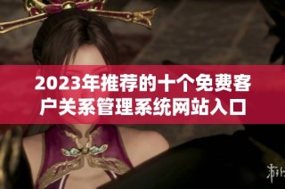 2023年推荐的十个免费客户关系管理系统网站入口