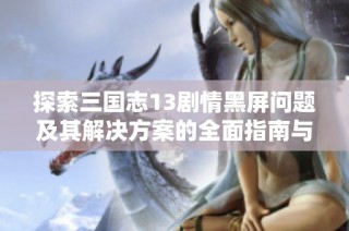 探索三国志13剧情黑屏问题及其解决方案的全面指南与技巧分享