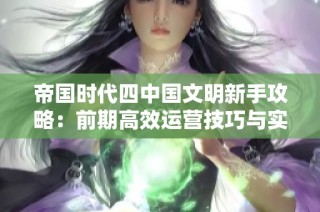 帝国时代四中国文明新手攻略：前期高效运营技巧与实用建议分享