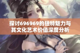探讨696969的独特魅力与其文化艺术价值深度分析