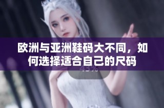 欧洲与亚洲鞋码大不同，如何选择适合自己的尺码