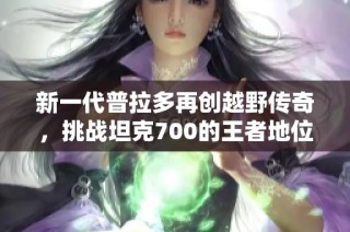 新一代普拉多再创越野传奇，挑战坦克700的王者地位