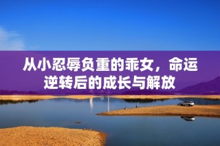从小忍辱负重的乖女，命运逆转后的成长与解放