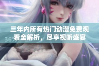 三年内所有热门动漫免费观看全解析，尽享视听盛宴