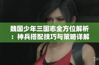 魏国少年三国志全方位解析：神兵搭配技巧与策略详解攻略分享