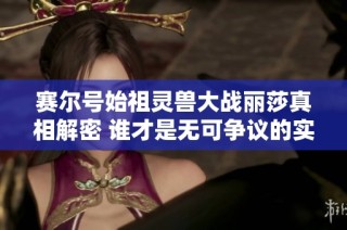 赛尔号始祖灵兽大战丽莎真相解密 谁才是无可争议的实力之王