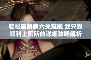 轻松破解第六关难题 我只想顺利上厕所的详细攻略解析