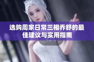选购周家日常三相乔舒的最佳建议与实用指南