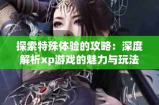 探索特殊体验的攻略：深度解析xp游戏的魅力与玩法