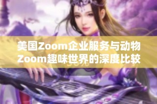 美国Zoom企业服务与动物Zoom趣味世界的深度比较与探讨