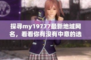 探寻my19777最新地域网名，看看你有没有中意的选择