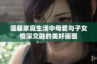 温馨家庭生活中母爱与子女情深交融的美好画面