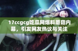 17ccgcg吃瓜网爆料蘑菇内幕，引发网友热议与关注