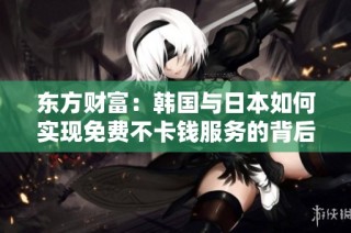 东方财富：韩国与日本如何实现免费不卡钱服务的背后故事与影响分析