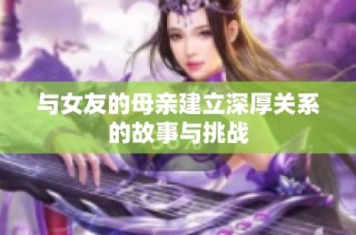 与女友的母亲建立深厚关系的故事与挑战