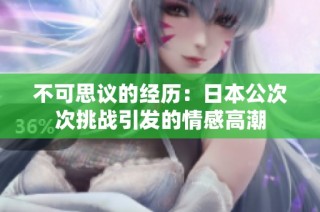 不可思议的经历：日本公次次挑战引发的情感高潮