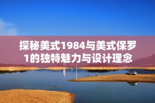 探秘美式1984与美式保罗1的独特魅力与设计理念