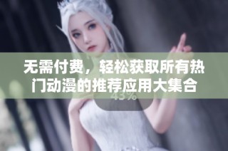 无需付费，轻松获取所有热门动漫的推荐应用大集合