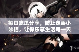 每日吃瓜分享，防止走丢小妙招，让你乐享生活每一天