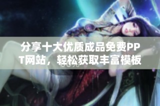 分享十大优质成品免费PPT网站，轻松获取丰富模板资源