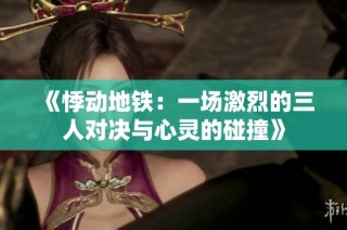 《悸动地铁：一场激烈的三人对决与心灵的碰撞》