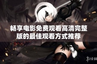 畅享电影免费观看高清完整版的最佳观看方式推荐
