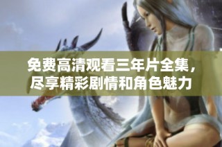 免费高清观看三年片全集，尽享精彩剧情和角色魅力