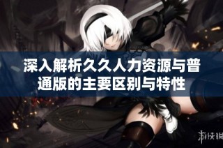 深入解析久久人力资源与普通版的主要区别与特性
