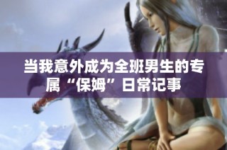 当我意外成为全班男生的专属“保姆”日常记事