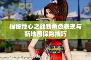 揭秘地心之战新角色表现与新地图探险技巧