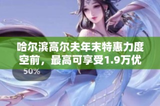 哈尔滨高尔夫年末特惠力度空前，最高可享受1.9万优惠活动限时进行中