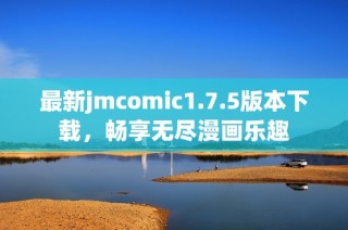 最新jmcomic1.7.5版本下载，畅享无尽漫画乐趣