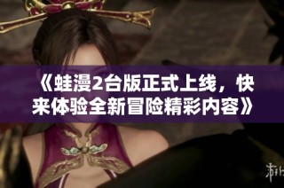 《蛙漫2台版正式上线，快来体验全新冒险精彩内容》