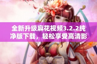全新升级麻花视频3.2.2纯净版下载，轻松享受高清影视体验